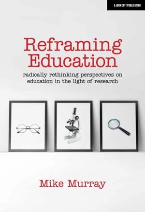 REFRAMING EDUCATION: RADICALLY RETHINKING PERSPECTIVES ON EDUCATION IN THE LIGHT OF RESEARCH | 9781912906567 | MIKE MURRAY