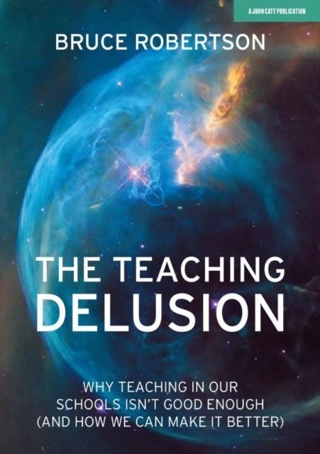 THE TEACHING DELUSION: WHY TEACHING IN OUR CLASSROOMS AND SCHOOLS ISN'T GOOD ENOUGH  (AND HOW WE CAN MAKE IT BETTER) | 9781912906642