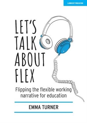 LET'S TALK ABOUT FLEX: FLIPPING THE FLEXIBLE WORKING NARRATIVE FOR EDUCATION | 9781913622312 | EMMA TURNER