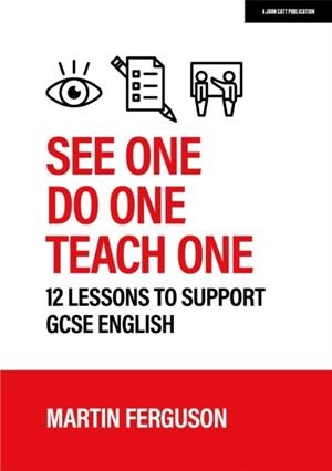 SEE ONE. DO ONE. TEACH ONE: 12 LESSONS TO SUPPORT GCSE ENGLISH | 9781915261328 | MARTIN FERGUSON