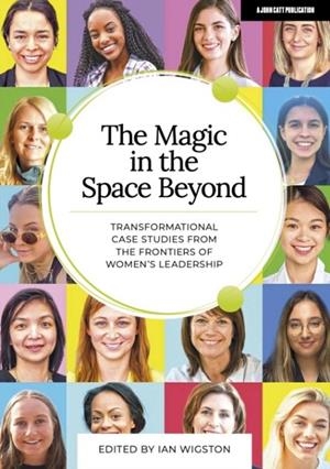 THE MAGIC IN THE SPACE BEYOND: TRANSFORMATIONAL CASE STUDIES FROM THE FRONTIERS OF WOMEN'S LEADERSHIP | 9781915261724 | IAN WIGSTON
