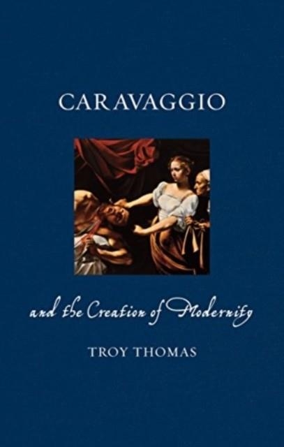 CARAVAGGIO AND THE CREATION OF MODERNITY | 9781789148701 | TROY THOMAS