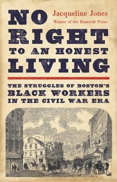 NO RIGHT TO AN HONEST LIVING: THE STRUGGLES OF BOSTON'S BLACK WORKERS IN THE CIVIL WAR ERA | 9781541619791 | JACQUELINE JONES