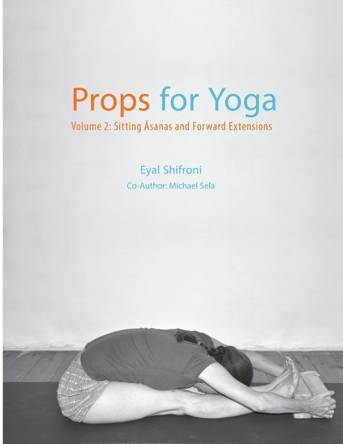 PROPS FOR YOGA - VOLUME 2: SITTING ASANAS AND FORWARD EXTENSIONS | 9781523409587 | EYAL SHIFRONI