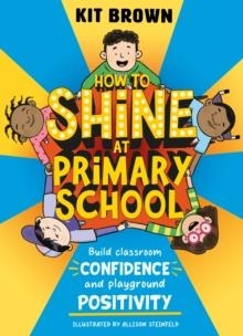 HOW TO SHINE AT PRIMARY SCHOOL : BUILD CLASSROOM CONFIDENCE AND PLAYGROUND POSITIVITY | 9781526366917 | KIT BROWN