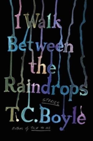 I WALK BETWEEN THE RAINDROPS : STORIES | 9780063052895 | T C BOYLE