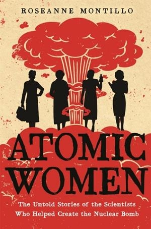 ATOMIC WOMEN : THE UNTOLD STORIES OF THE SCIENTISTS WHO HELPED CREATE THE NUCLEAR BOMB | 9780316489607 | ROSEANNE MONTILLO