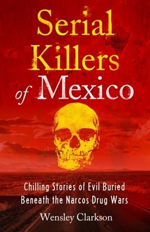 SERIAL KILLERS OF MEXICO : CHILLING STORIES OF EVIL BURIED BENEATH THE NARCO DRUG WARS | 9781802791273 | WENSLEY CLARKSON