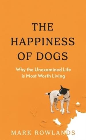 THE HAPPINESS OF DOGS : WHY THE UNEXAMINED LIFE IS MOST WORTH LIVING | 9781803510323 | MARK ROWLANDS