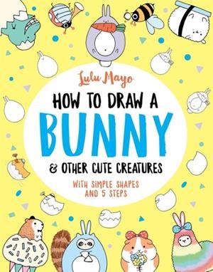 HOW TO DRAW A BUNNY AND OTHER CUTE CREATURES | 9781789292947 | LULU MAYO