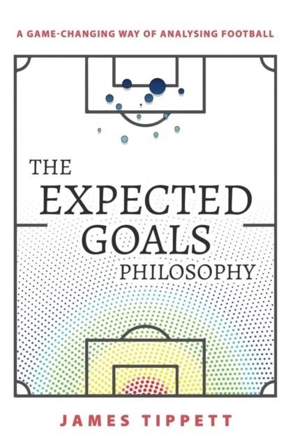 THE EXPECTED GOALS PHILOSOPHY : A GAME-CHANGING WAY OF ANALYSING FOOTBALL | 9781089883180 | JAMES TIPPETT