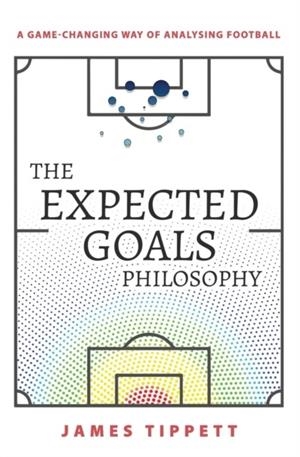 THE EXPECTED GOALS PHILOSOPHY : A GAME-CHANGING WAY OF ANALYSING FOOTBALL | 9781089883180 | JAMES TIPPETT
