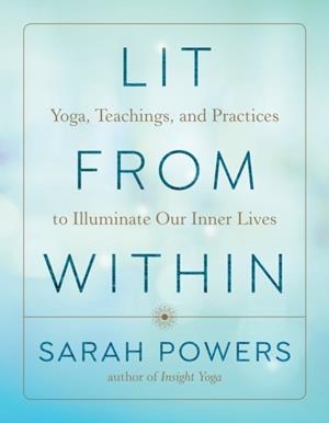 LIT FROM WITHIN : YOGA, TEACHINGS, AND PRACTICES TO ILLUMINATE OUR INNER LIVES | 9781611808506 | SARAH POWERS