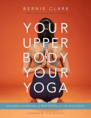 YOUR UPPER BODY, YOUR YOGA : INCLUDING ASYMMETRIES & PROPORTIONS OF THE WHOLE BODY | 9781777687304 | BERNIE CLARK