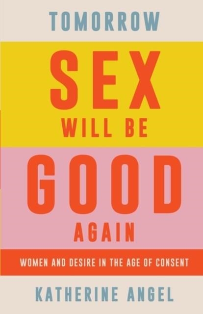 TOMORROW SEX WILL BE GOOD AGAIN : WOMEN AND DESIRE IN THE AGE OF CONSENT | 9781788739207 | KATHERINE ANGEL
