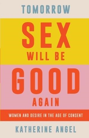 TOMORROW SEX WILL BE GOOD AGAIN : WOMEN AND DESIRE IN THE AGE OF CONSENT | 9781788739207 | KATHERINE ANGEL