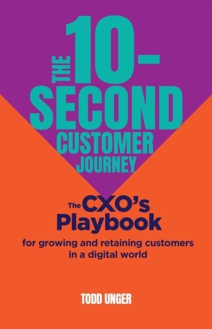 THE 10-SECOND CUSTOMER JOURNEY : THE CXO’S PLAYBOOK FOR GROWING AND RETAINING CUSTOMERS IN A DIGITAL WORLD | 9781788605038 | TODD UNGER
