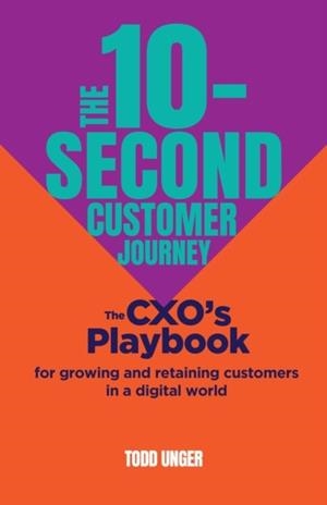 THE 10-SECOND CUSTOMER JOURNEY : THE CXO’S PLAYBOOK FOR GROWING AND RETAINING CUSTOMERS IN A DIGITAL WORLD | 9781788605038 | TODD UNGER