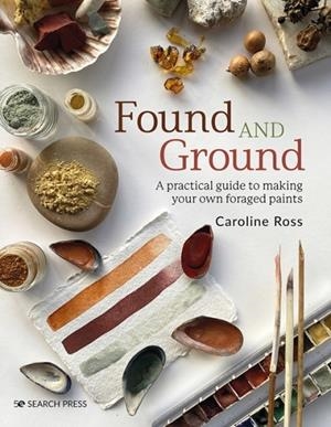 FOUND AND GROUND : A PRACTICAL GUIDE TO MAKING YOUR OWN FORAGED PAINTS | 9781800920996 | CAROLINE ROSS