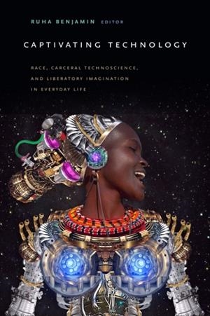 CAPTIVATING TECHNOLOGY : RACE, CARCERAL TECHNOSCIENCE, AND LIBERATORY IMAGINATION IN EVERYDAY LIFE | 9781478003816 | RUHA BENJAMIN