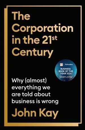 THE CORPORATION IN THE TWENTY-FIRST CENTURY : WHY (ALMOST) EVERYTHING WE ARE TOLD ABOUT BUSINESS IS WRONG | 9781805221722 | JOHN KAY