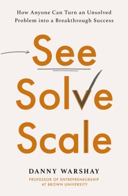 SEE, SOLVE, SCALE: HOW ANYONE CAN TURN AN UNSOLVED PROBLEM INTO A BREAKTHROUGH SUCCESS | 9780349427348 | PROFESSOR DANNY WARSHAY