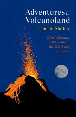 ADVENTURES IN VOLCANOLAND: WHAT VOLCANOES TELL US ABOUT THE WORLD AND OURSELVES | 9780349144894 | TAMSIN MATHER