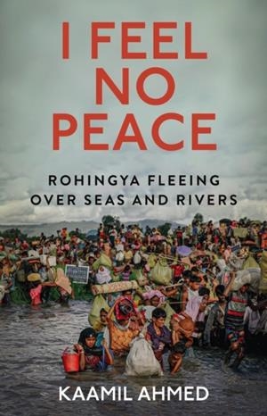 I FEEL NO PEACE: ROHINGYA FLEEING OVER SEAS & RIVERS | 9781911723929 | KAAMIL AHMED