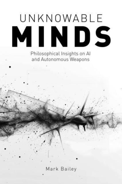 UNKNOWABLE MINDS: PHILOSOPHICAL INSIGHTS ON AI AND AUTONOMOUS WEAPONS | 9781788361286 | MARK BAILEY