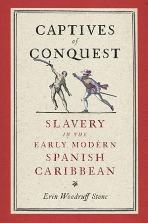 CAPTIVES OF CONQUEST: SLAVERY IN THE EARLY MODERN SPANISH CARIBBEAN | 9781512827958 | ERIN WOODRUFF STONE