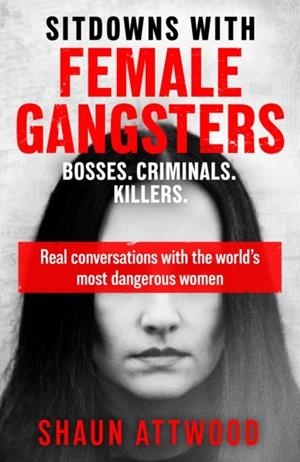 SITDOWNS WITH FEMALE GANGSTERS: REAL CONVERSATIONS WITH THE WORLD’S MOST DANGEROUS WOMEN | 9781399607179 | SHAUN ATTWOOD