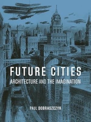 FUTURE CITIES: ARCHITECTURE AND THE IMAGINATION | 9781836390244 | PAUL DOBRASZCZYK