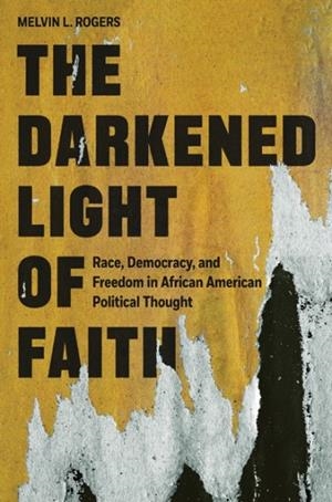 DARKENED LIGHT OF FAITH, THE: RACE, DEMOCRACY, AND FREEDOM IN AFRICAN AMERICAN POLITICAL THOUGHT | 9780691220765 | MELVIN L. ROGERS