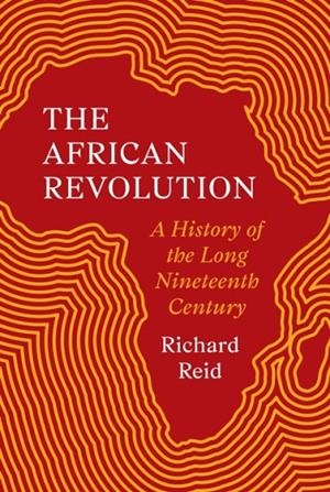 AFRICAN REVOLUTION, THE: A HISTORY OF THE LONG NINETEENTH CENTURY | 9780691187099 | RICHARD REID