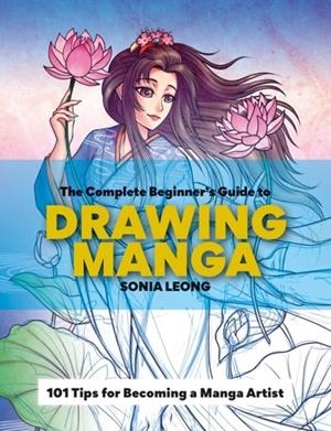 THE COMPLETE BEGINNER’S GUIDE TO DRAWING MANGA : 101 TIPS FOR BECOMING A MANGA ARTIST | 9781781578810 | SONIA LEONG