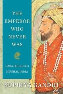 THE EMPEROR WHO NEVER WAS: DARA SUKOH IN MUGHAL INDIA | 9780674987296 | SUPRIYA GANDHI