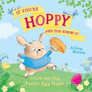 IF YOU’RE HOPPY AND YOU KNOW IT: A LIFT-THE-FLAP EASTER EGG HUNT | 9780008684976 | ALISON BROWN