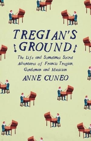 TREGIAN'S GROUND: THE LIFE AND SOMETIMES SECRET ADVENTURES OF FRANCIS TREGIAN, GENTLEMAN AND MUSICIAN | 9781908276544 | ANNE CUNEO
