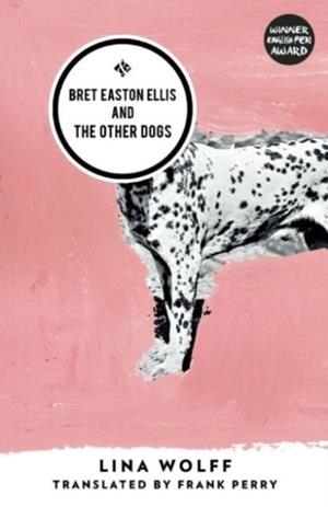 BRET EASTON ELLIS AND THE OTHER DOGS: WINNER OF THE 2017 OXFORD-WEIDENFELD TRANSLATION PRIZE | 9781908276643 | LINA WOLFF