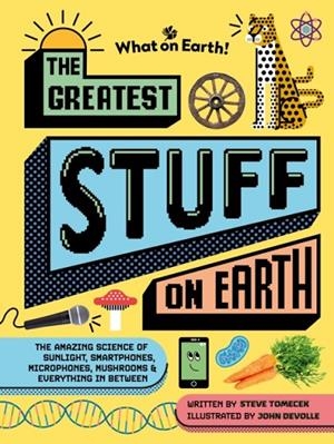 GREATEST STUFF ON EARTH, THE: THE AMAZING SCIENCE OF SUNLIGHT, SMARTPHONES, MICROPHONES, MUSHROOMS & EVERYTHING IN BETWEEN | 9781804661413 | STEVE TOMECEK