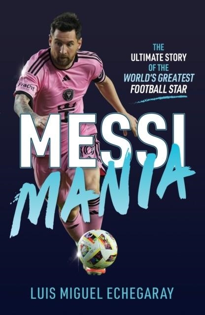 MESSI MANIA: THE ULTIMATE STORY OF THE WORLD'S GREATEST FOOTBALL STAR | 9781836001195 | LUIS MIGUEL ECHEGARAY