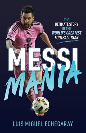MESSI MANIA: THE ULTIMATE STORY OF THE WORLD'S GREATEST FOOTBALL STAR | 9781836001195 | LUIS MIGUEL ECHEGARAY