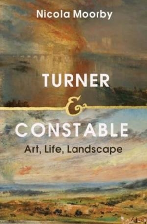 TURNER AND CONSTABLE: ART, LIFE, LANDSCAPE | 9780300266481 | NICOLA MOORBY