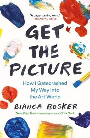GET THE PICTURE: HOW I GATECRASHED MY WAY INTO THE ART WORLD | 9781911630487 | BIANCA BOSKER
