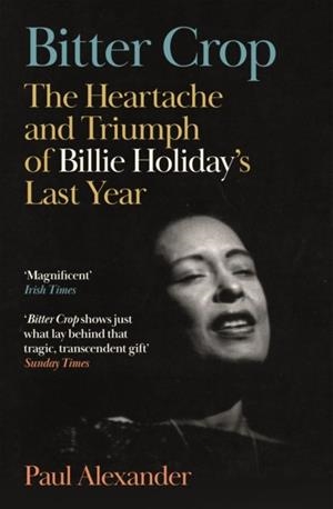 BITTER CROP: THE HEARTACHE AND TRIUMPH OF BILLIE HOLIDAY'S LAST YEAR | 9781837262434 | PAUL ALEXANDER