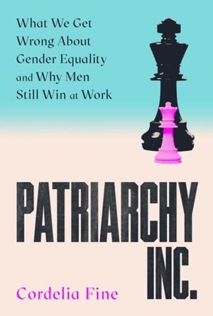 PATRIARCHY INC.: WHAT WE GET WRONG ABOUT GENDER EQUALITY AND WHY MEN STILL WIN AT WORK: THE 'EXCELLENT AND INCREDIBLY TIMELY' (CAROLINE CRIADO-PEREZ) | 9781838953348 | CORDELIA FINE