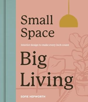 SMALL SPACE, BIG LIVING: INTERIOR DESIGN TO MAKE EVERY INCH COUNT | 9780711290464 | SOFIE HEPWORTH