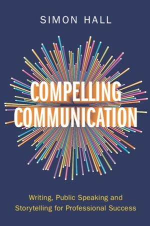 COMPELLING COMMUNICATION : WRITING, PUBLIC SPEAKING AND STORYTELLING FOR PROFESSIONAL SUCCESS | 9781009447416 | SIMON HALL