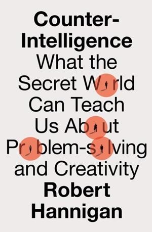 COUNTER-INTELLIGENCE: WHAT THE SECRET WORLD CAN TEACH US ABOUT PROBLEM-SOLVING AND CREATIVITY | 9780008398576 | ROBERT HANNIGAN