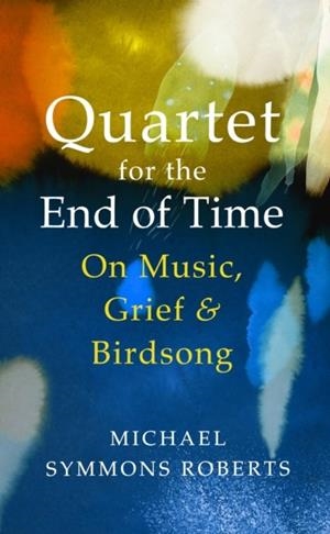 QUARTET FOR THE END OF TIME: ON MUSIC, GRIEF AND BIRDSONG | 9781787331853 | MICHAEL SYMMONS ROBERTS